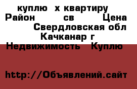 куплю 2х квартиру › Район ­ 9 -8-св21-27 › Цена ­ 900 - Свердловская обл., Качканар г. Недвижимость » Куплю   